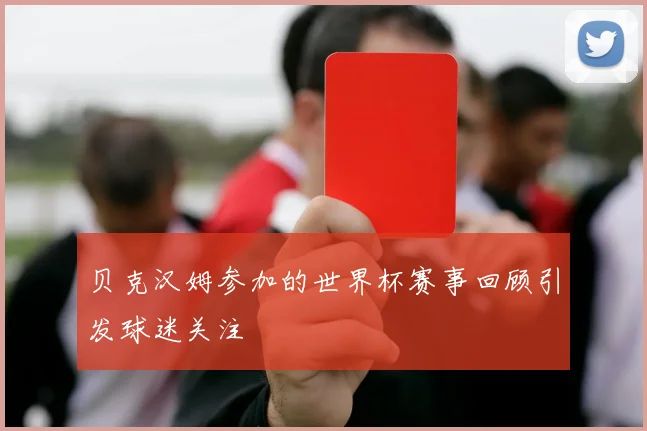 贝克汉姆参加的世界杯赛事回顾引发球迷关注