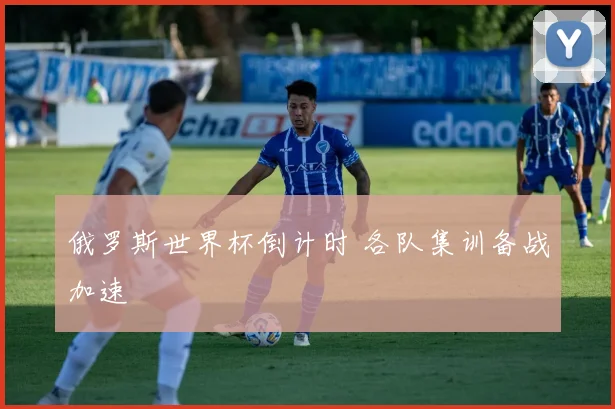 俄罗斯世界杯倒计时 各队集训备战加速