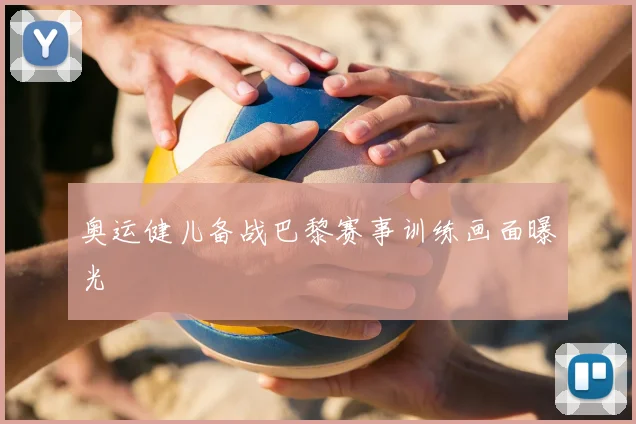 奥运健儿备战巴黎赛事训练画面曝光