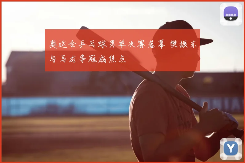 奥运会乒乓球男单决赛落幕 樊振东与马龙争冠成焦点