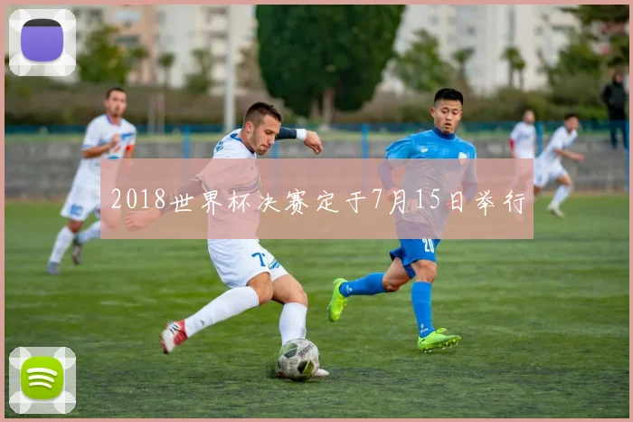 2018世界杯决赛定于7月15日举行