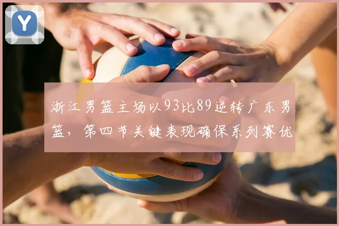 浙江男篮主场以93比89逆转广东男篮，第四节关键表现确保系列赛优势