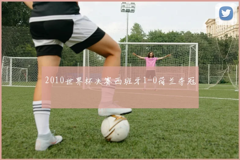 2010世界杯决赛西班牙1-0荷兰夺冠