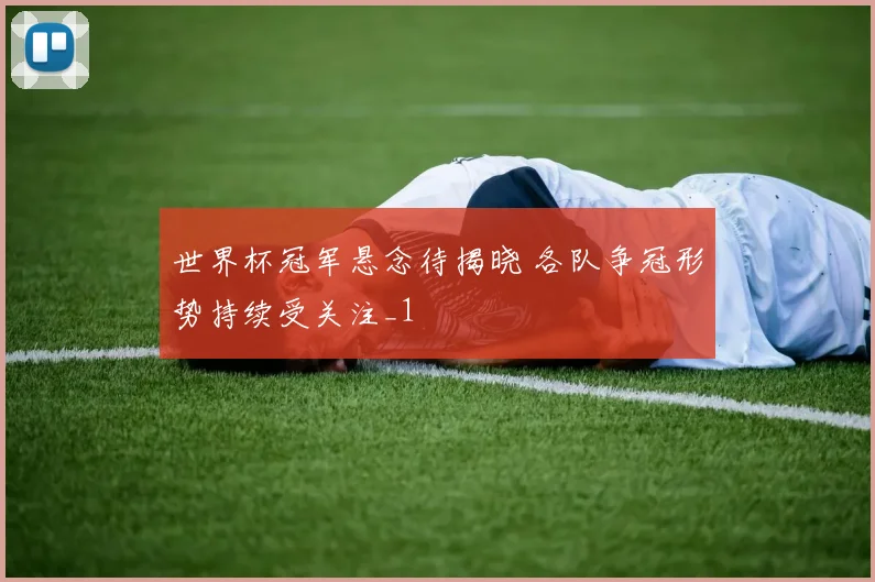 世界杯冠军悬念待揭晓 各队争冠形势持续受关注_1
