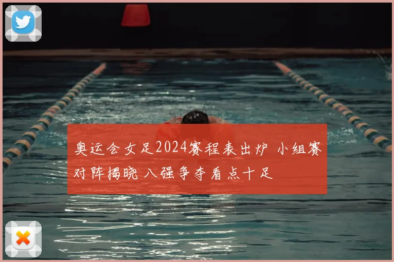 奥运会女足2024赛程表出炉 小组赛对阵揭晓 八强争夺看点十足