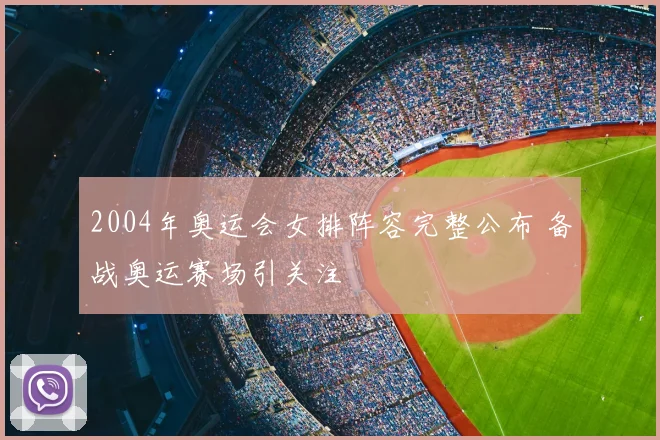 2004年奥运会女排阵容完整公布 备战奥运赛场引关注