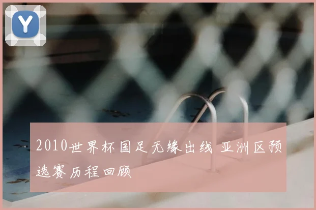 2010世界杯国足无缘出线 亚洲区预选赛历程回顾