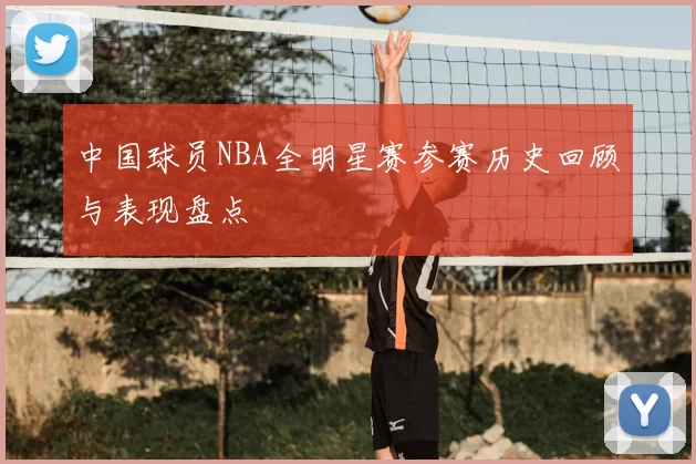 中国球员NBA全明星赛参赛历史回顾与表现盘点