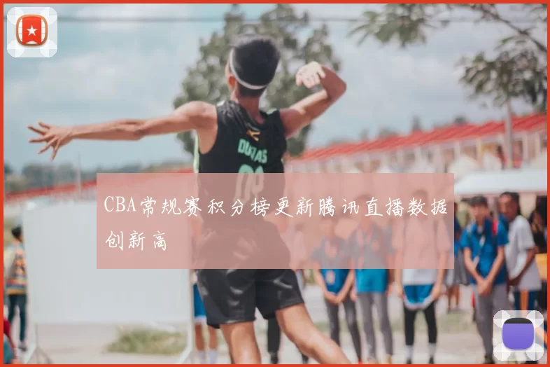 CBA常规赛积分榜更新腾讯直播数据创新高