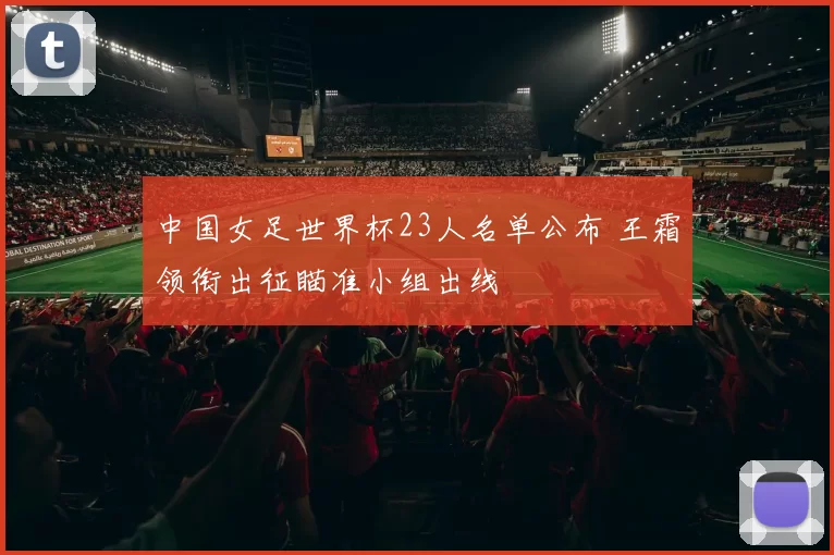 中国女足世界杯23人名单公布 王霜领衔出征瞄准小组出线
