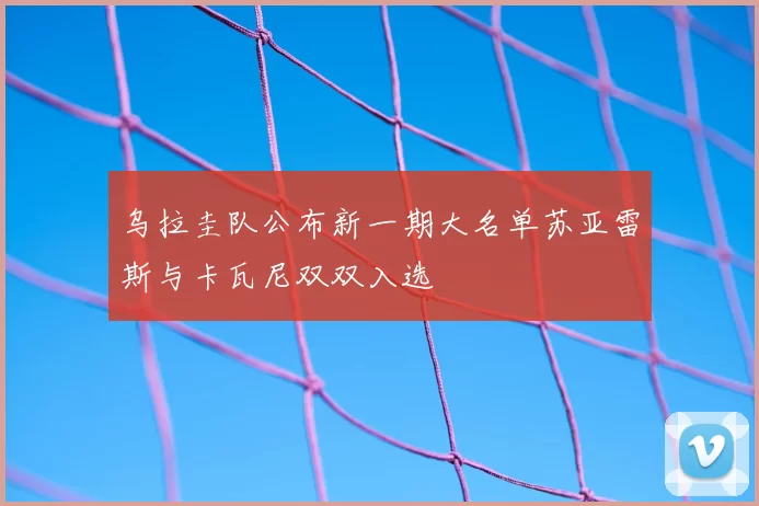 乌拉圭队公布新一期大名单苏亚雷斯与卡瓦尼双双入选