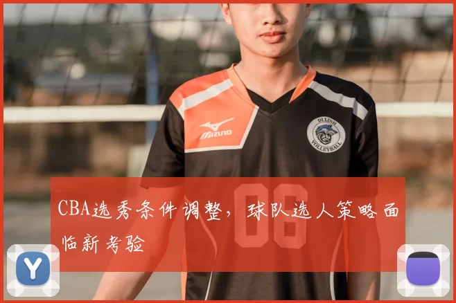 CBA选秀条件调整，球队选人策略面临新考验