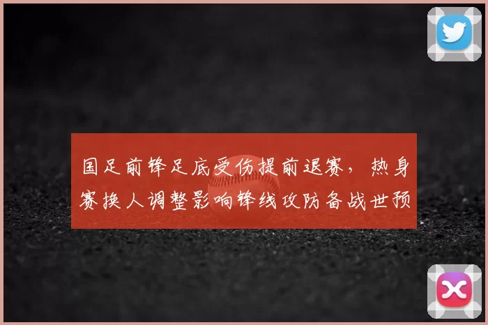 国足前锋足底受伤提前退赛，热身赛换人调整影响锋线攻防备战世预赛