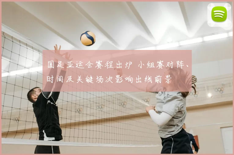 国足亚运会赛程出炉 小组赛对阵、时间及关键场次影响出线前景