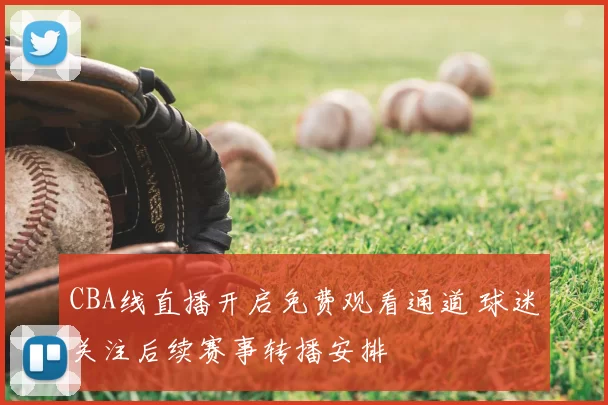 CBA线直播开启免费观看通道 球迷关注后续赛事转播安排