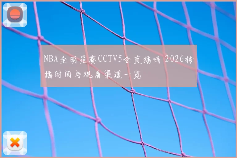 NBA全明星赛CCTV5会直播吗 2026转播时间与观看渠道一览