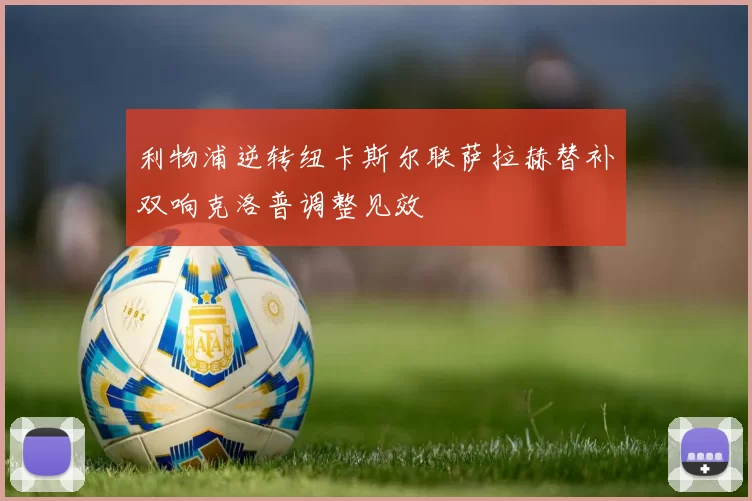 利物浦逆转纽卡斯尔联萨拉赫替补双响克洛普调整见效