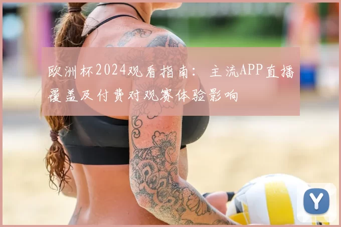 欧洲杯2024观看指南：主流APP直播覆盖及付费对观赛体验影响
