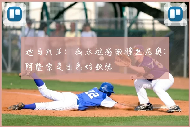 迪马利亚:我永远感激穆里尼奥;阿隆索是出色的教练