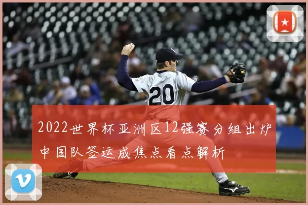 2022世界杯亚洲区12强赛分组出炉中国队签运成焦点看点解析