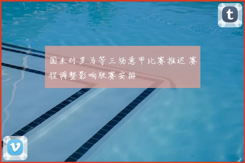 国米对罗马等三场意甲比赛推迟 赛程调整影响联赛安排