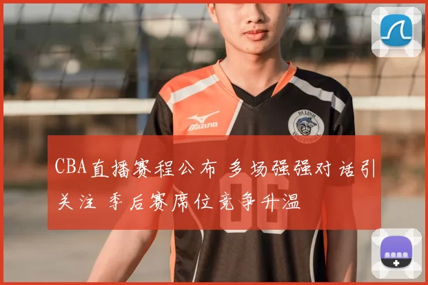 CBA直播赛程公布 多场强强对话引关注 季后赛席位竞争升温