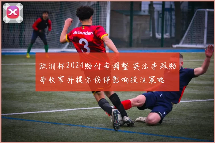 欧洲杯2024赔付率调整 英法夺冠赔率收窄并提示伤停影响投注策略