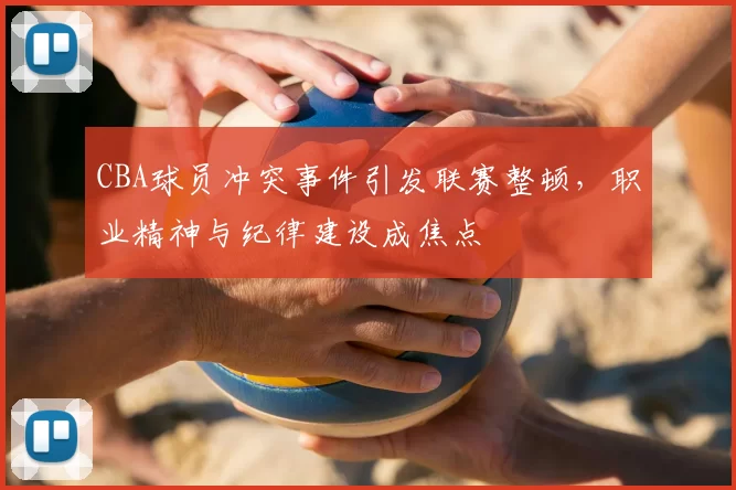 CBA球员冲突事件引发联赛整顿,职业精神与纪律建设成焦点