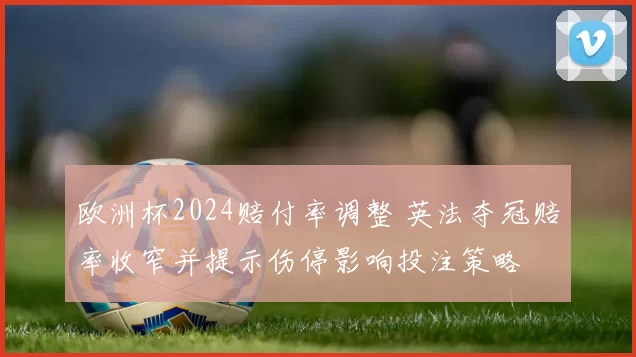 欧洲杯2024赔付率调整 英法夺冠赔率收窄并提示伤停影响投注策略