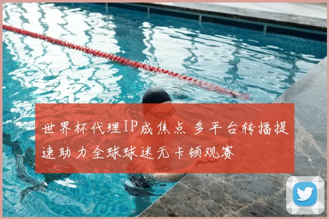 世界杯代理IP成焦点 多平台转播提速助力全球球迷无卡顿观赛