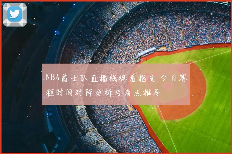 NBA爵士队直播线观看指南 今日赛程时间对阵分析与看点推荐