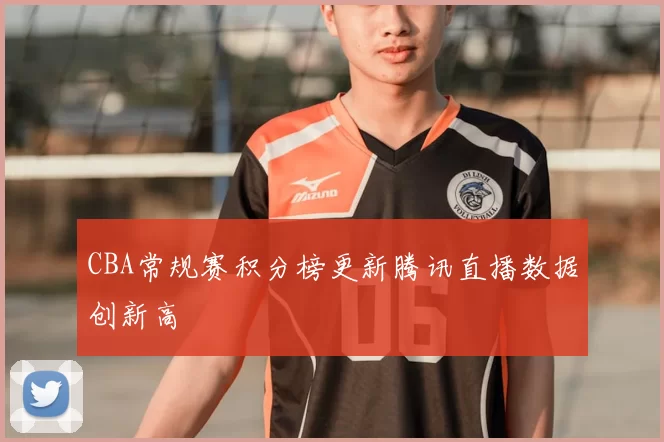 CBA常规赛积分榜更新腾讯直播数据创新高