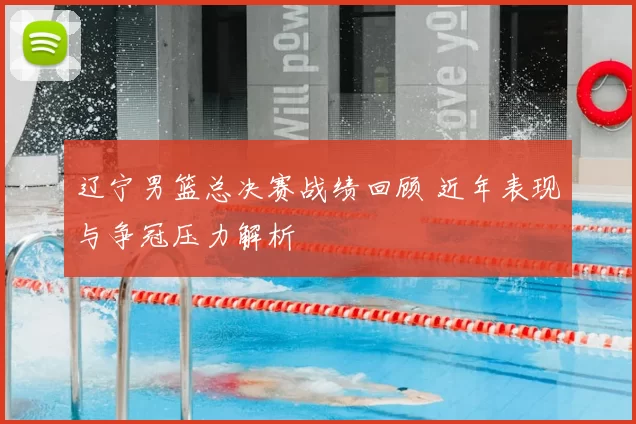 辽宁男篮总决赛战绩回顾 近年表现与争冠压力解析