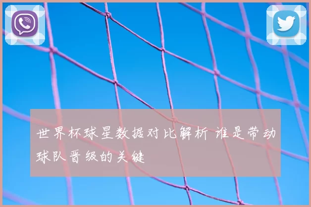 世界杯球星数据对比解析 谁是带动球队晋级的关键