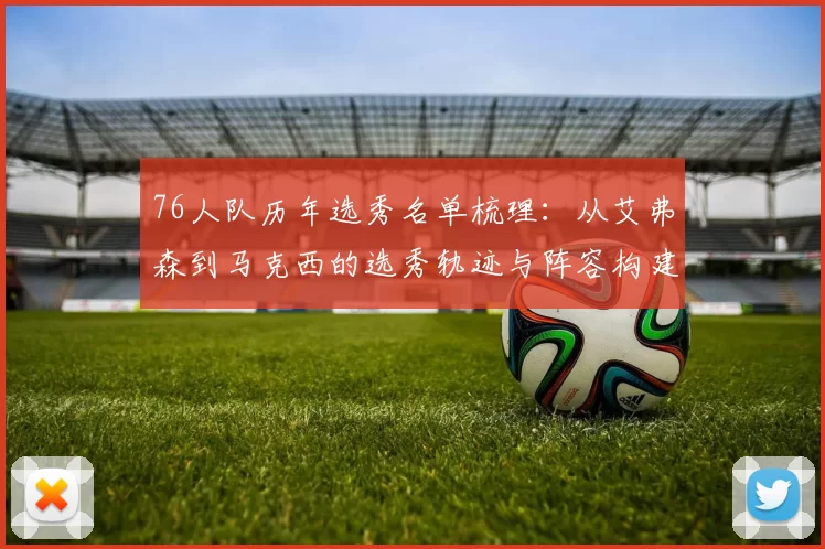 76人队历年选秀名单梳理：从艾弗森到马克西的选秀轨迹与阵容构建