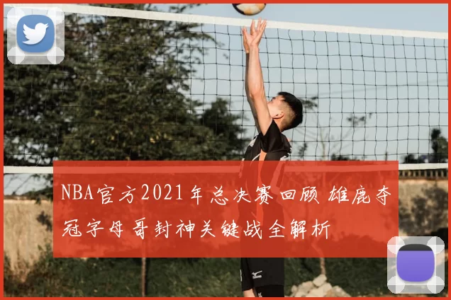 NBA官方2021年总决赛回顾 雄鹿夺冠字母哥封神关键战全解析