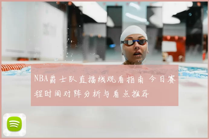 NBA爵士队直播线观看指南 今日赛程时间对阵分析与看点推荐
