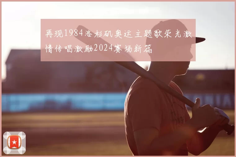 再现1984洛杉矶奥运主题歌荣光激情传唱激励2024赛场新篇