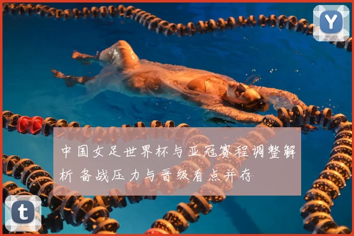 中国女足世界杯与亚冠赛程调整解析 备战压力与晋级看点并存