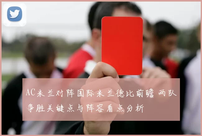 AC米兰对阵国际米兰德比前瞻 两队争胜关键点与阵容看点分析