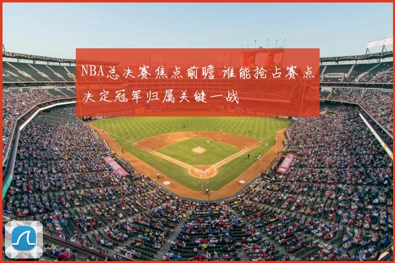 NBA总决赛焦点前瞻 谁能抢占赛点决定冠军归属关键一战