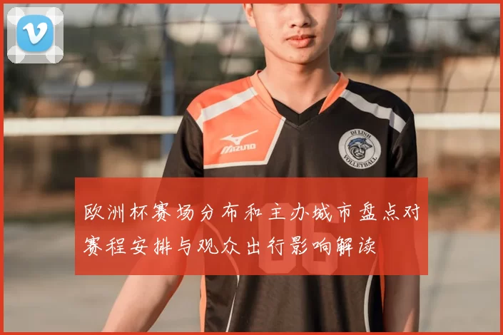 欧洲杯赛场分布和主办城市盘点对赛程安排与观众出行影响解读