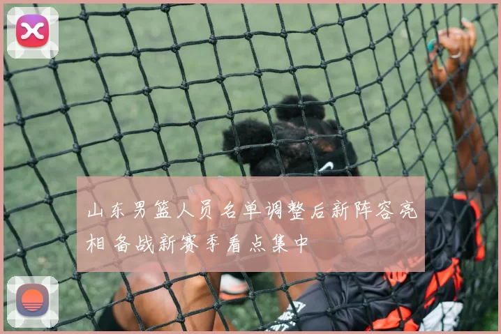 山东男篮人员名单调整后新阵容亮相 备战新赛季看点集中