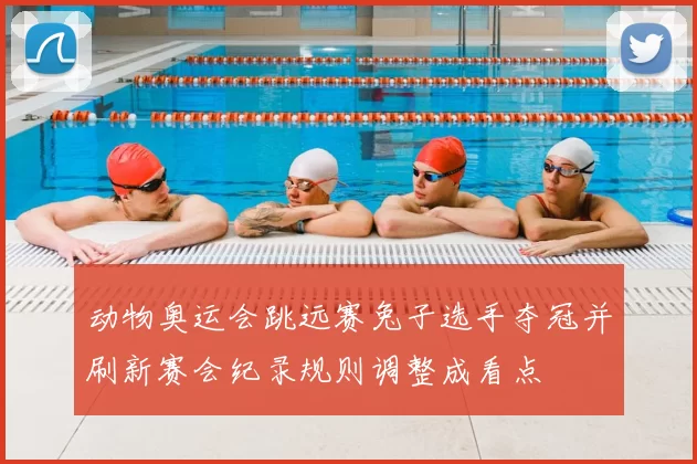 动物奥运会跳远赛兔子选手夺冠并刷新赛会纪录规则调整成看点