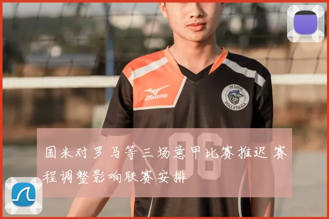 国米对罗马等三场意甲比赛推迟 赛程调整影响联赛安排