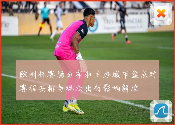 欧洲杯赛场分布和主办城市盘点对赛程安排与观众出行影响解读