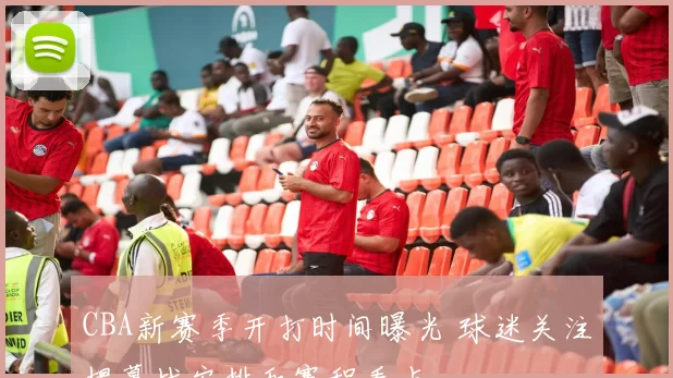 CBA新赛季开打时间曝光 球迷关注揭幕战安排和赛程看点