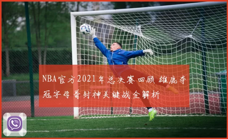 NBA官方2021年总决赛回顾 雄鹿夺冠字母哥封神关键战全解析