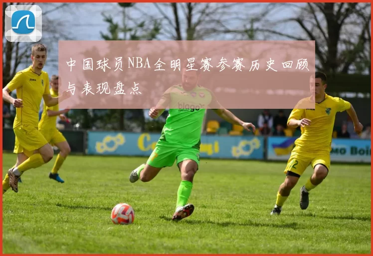 中国球员NBA全明星赛参赛历史回顾与表现盘点