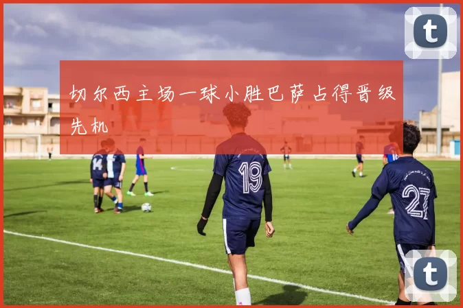 切尔西主场一球小胜巴萨占得晋级先机